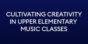 Cultivating creativity in upper elementary music classes