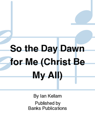 So the Day Dawn for Me (Christ Be My All)