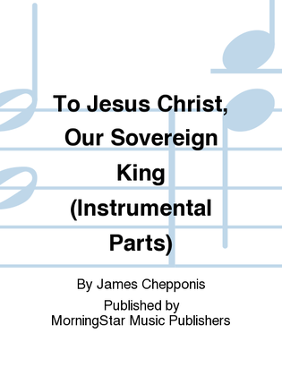 Book cover for To Jesus Christ, Our Sovereign King (Instrumental Parts)