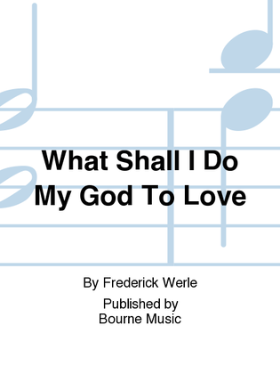 What Shall I Do My God To Love