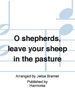 O shepherds, leave your sheep in the pasture