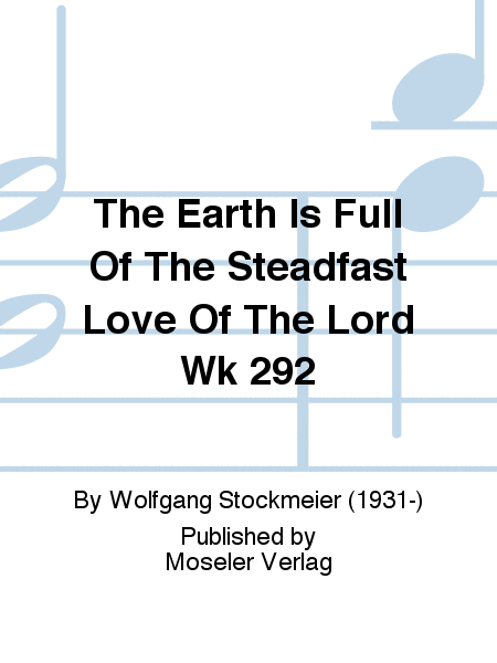 The earth is full of the steadfast love of the Lord WK 292