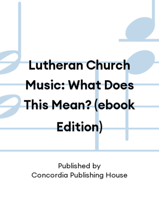 Lutheran Church Music: What Does This Mean? (ebook Edition)