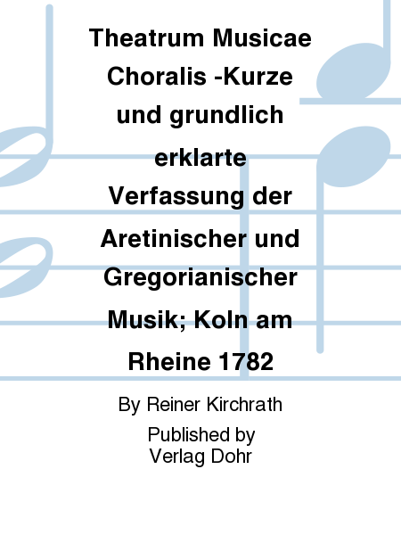 Theatrum Musicae Choralis -Kurze und gründlich erklärte Verfassung der Aretinischer und Gregorianischer Musik; Köln am Rheine 1782-