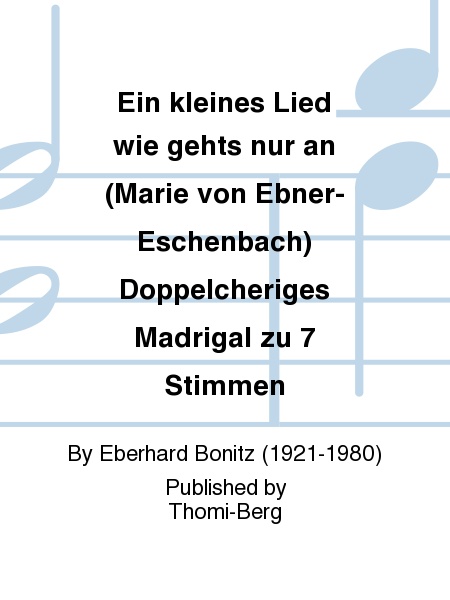 Ein kleines Lied wie gehts nur an (Marie von Ebner-Eschenbach) Doppelcheriges Madrigal zu 7 Stimmen