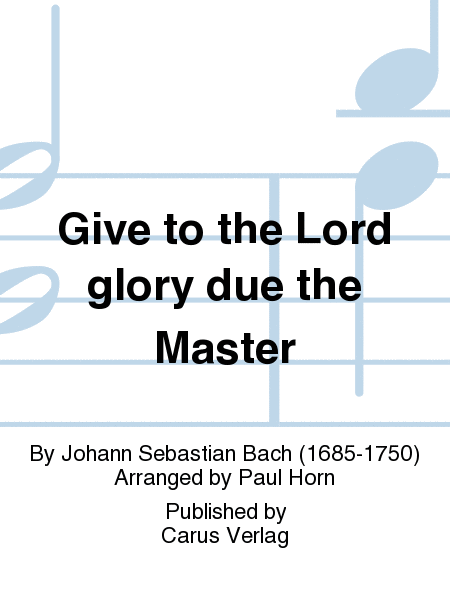 Give to the Lord glory due the Master (Bringet dem Herrn Ehre seines Namens)