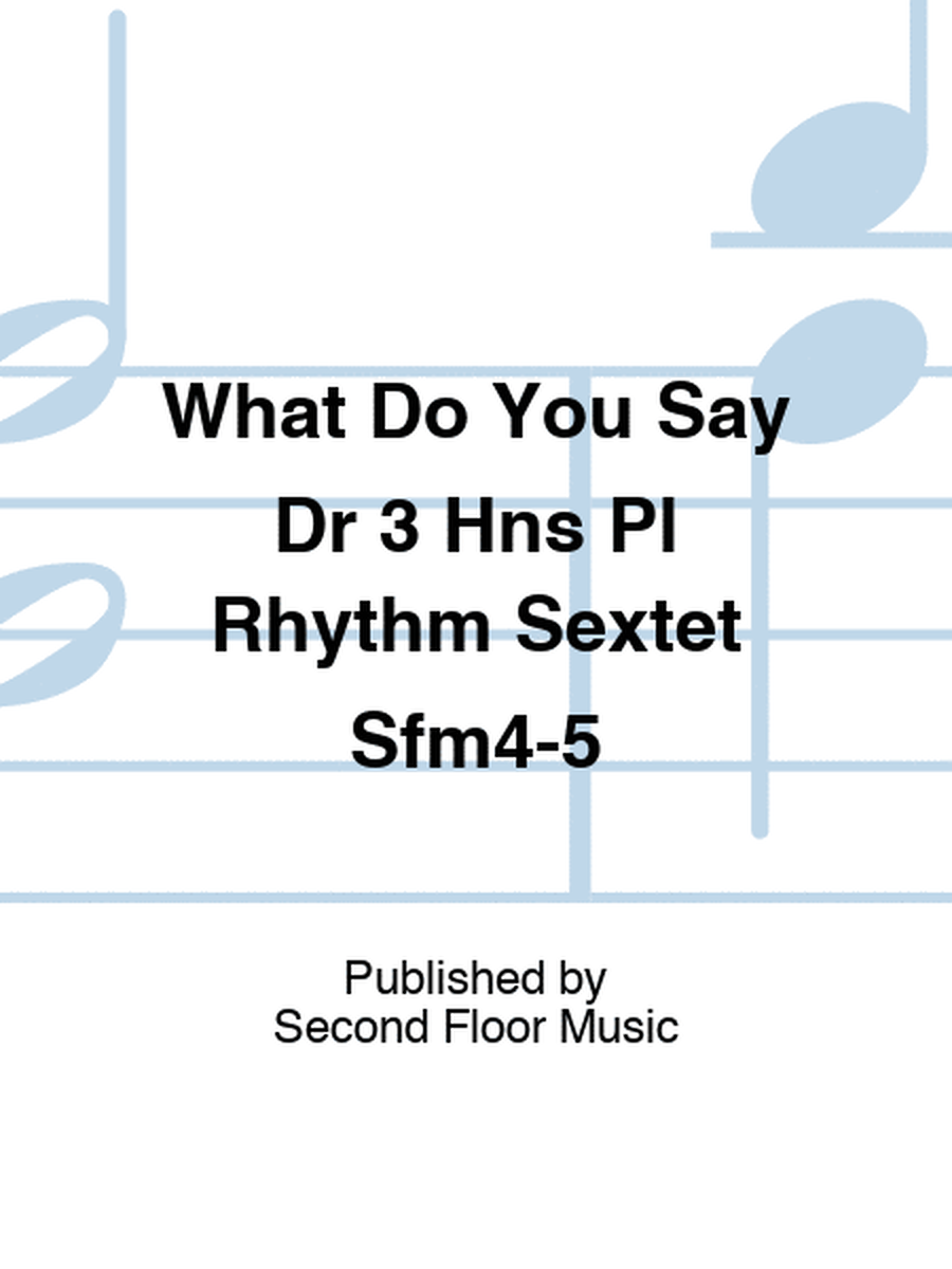 What Do You Say Dr 3 Hns Pl Rhythm Sextet Sfm4-5