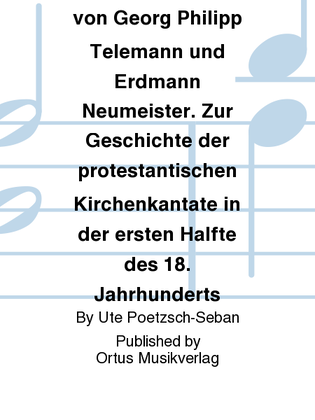 Die Kirchenmusik von Georg Philipp Telemann und Erdmann Neumeister. Zur Geschichte der protestantischen Kirchenkantate in der ersten Halfte des 18. Jahrhunderts