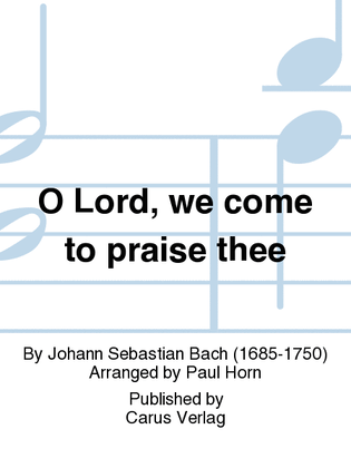 O Lord, we come to praise thee