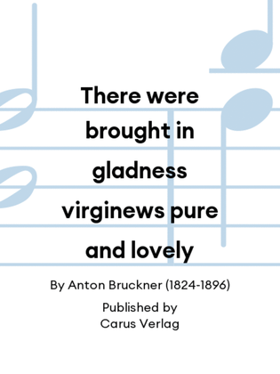 There were brought in gladness virginews pure and lovely