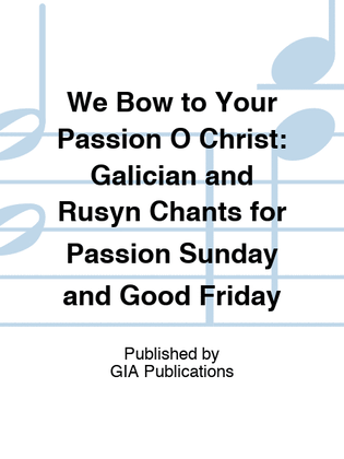 Book cover for We Bow to Your Passion O Christ: Galician and Rusyn Chants for Passion Sunday and Good Friday