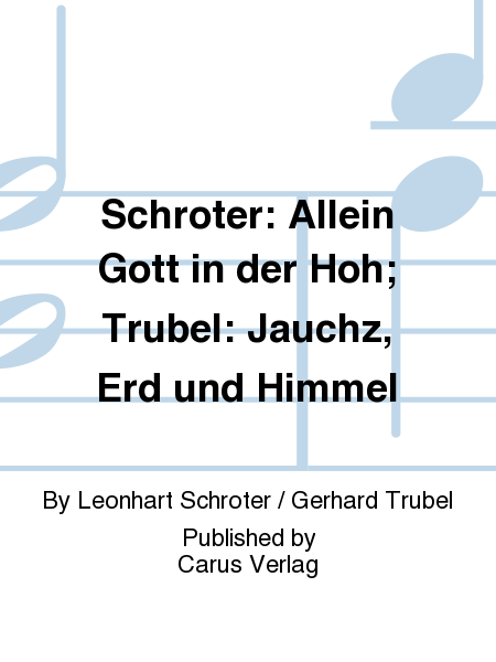 Schroter: Allein Gott in der Hoh; Trubel: Jauchz, Erd und Himmel