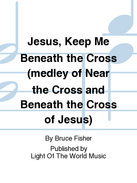 Jesus, Keep Me Beneath the Cross (medley of Near the Cross and Beneath the Cross of Jesus)
