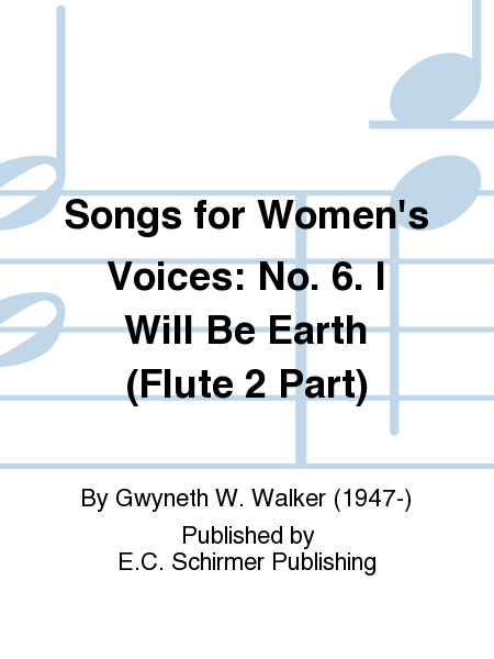Songs for Women's Voices: 6. I Will Be Earth (Flute 2 Part)