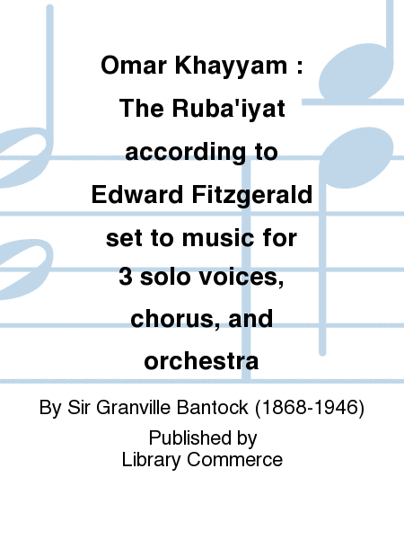 Omar Khayyam : The Ruba'iyat according to Edward Fitzgerald set to music for 3 solo voices, chorus, and orchestra
