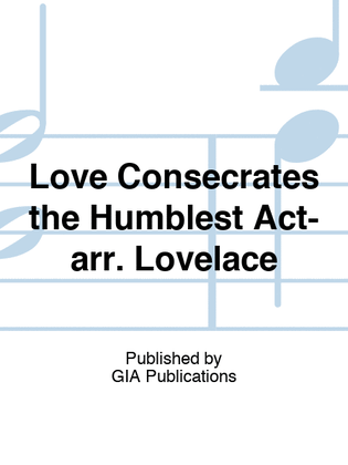 Love Consecrates the Humblest Act-arr. Lovelace