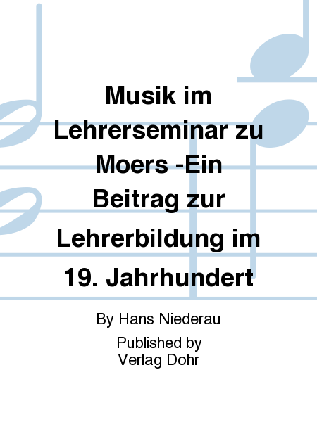Musik im Lehrerseminar zu Moers -Ein Beitrag zur Lehrerbildung im 19. Jahrhundert-