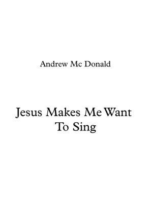 Jesus Makes Me Want To Sing