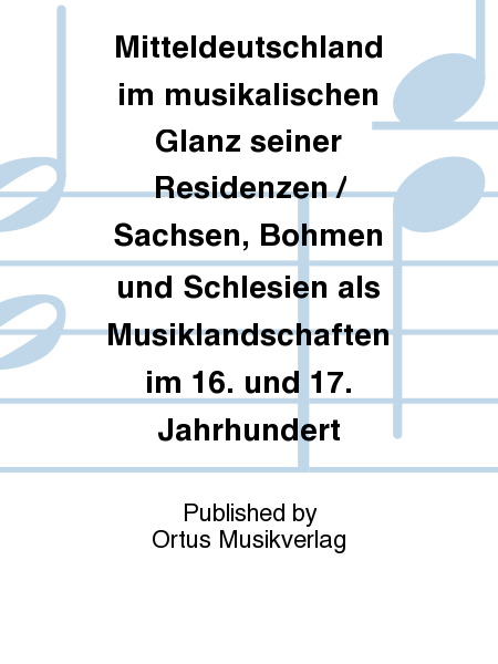 Mitteldeutschland im musikalischen Glanz seiner Residenzen / Sachsen, Bohmen und Schlesien als Musiklandschaften im 16. und 17. Jahrhundert