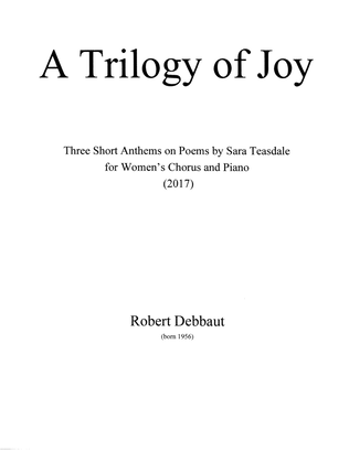 A Trilogy of Joy, three short anthems on poems by Sara Teasdale for women's chorus and piano
