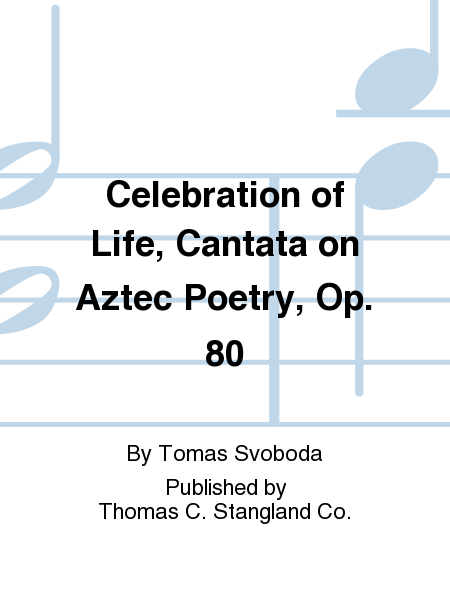 Celebration of Life, Cantata on Aztec Poetry, Op. 80