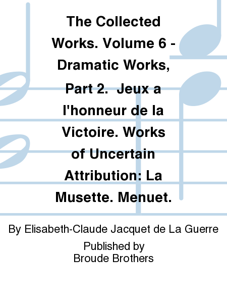 The Collected Works. Volume 6 - Dramatic Works, Part 2. Jeux a l'honneur de la Victoire. Works of Uncertain Attribution: La Musette. Menuet.