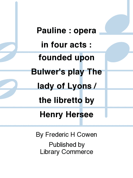 Pauline : opera in four acts : founded upon Bulwer's play The lady of Lyons / the libretto by Henry Hersee