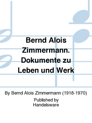 Bernd Alois Zimmermann. Dokumente zu Leben und Werk