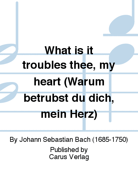 What is it troubles thee, my heart (Warum betrubst du dich, mein Herz)