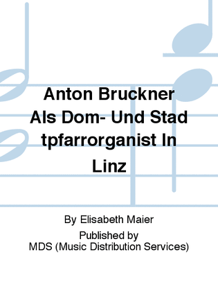 Anton Bruckner Als Dom- und Stadtpfarrorganist in Linz