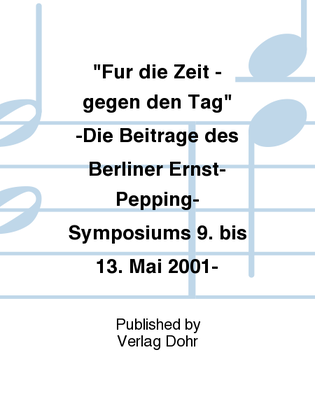 Für die Zeit - gegen den Tag -Die Beiträge des Berliner Ernst-Pepping-Symposiums 9. bis 13. Mai 2001-