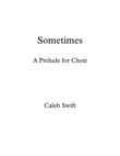 Sometimes (A Prelude for Choir) by Caleb Swift
