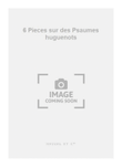 6 Pieces sur des Psaumes huguenots