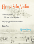 Flying Solo Violin, Unaccompanied Folk and Fiddle Fantasias for Playing Your Violin Anywhere, Book Two
